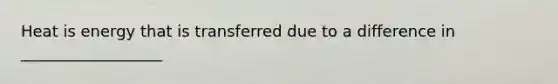 Heat is energy that is transferred due to a difference in __________________