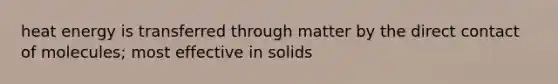 heat energy is transferred through matter by the direct contact of molecules; most effective in solids