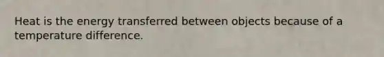 Heat is the energy transferred between objects because of a temperature difference.