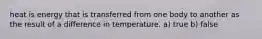 heat is energy that is transferred from one body to another as the result of a difference in temperature. a) true b) false