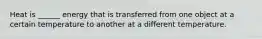 Heat is ______ energy that is transferred from one object at a certain temperature to another at a different temperature.