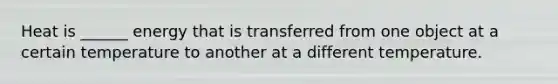 Heat is ______ energy that is transferred from one object at a certain temperature to another at a different temperature.