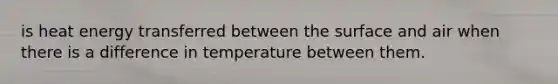 is heat energy transferred between the surface and air when there is a difference in temperature between them.