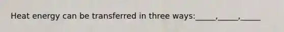 Heat energy can be transferred in three ways:_____,_____,_____