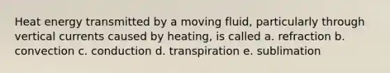 Heat energy transmitted by a moving fluid, particularly through vertical currents caused by heating, is called a. refraction b. convection c. conduction d. transpiration e. sublimation