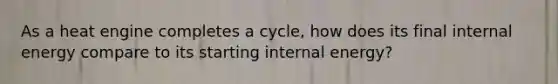 As a heat engine completes a cycle, how does its final internal energy compare to its starting internal energy?