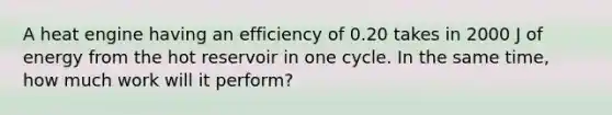 A heat engine having an efficiency of 0.20 takes in 2000 J of energy from the hot reservoir in one cycle. In the same time, how much work will it perform?