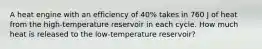 A heat engine with an efficiency of 40% takes in 760 J of heat from the high-temperature reservoir in each cycle. How much heat is released to the low-temperature reservoir?