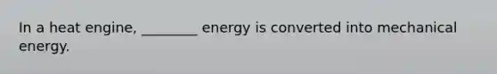 In a heat engine, ________ energy is converted into mechanical energy.