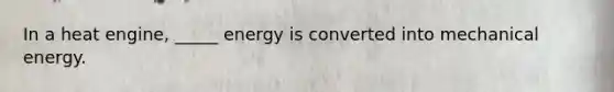 In a heat engine, _____ energy is converted into mechanical energy.