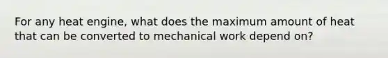 For any heat engine, what does the maximum amount of heat that can be converted to mechanical work depend on?