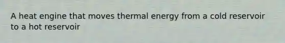 A heat engine that moves thermal energy from a cold reservoir to a hot reservoir