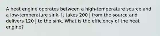 ​A heat engine operates between a high-temperature source and a low-temperature sink. It takes 200 J from the source and delivers 120 J to the sink. What is the efficiency of the heat engine?