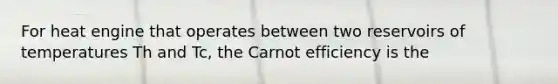 For heat engine that operates between two reservoirs of temperatures Th and Tc, the Carnot efficiency is the