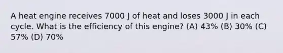 A heat engine receives 7000 J of heat and loses 3000 J in each cycle. What is the efficiency of this engine? (A) 43% (B) 30% (C) 57% (D) 70%