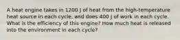 A heat engine takes in 1200 J of heat from the high-temperature heat source in each cycle, and does 400 J of work in each cycle. What is the efficiency of this engine? How much heat is released into the environment in each cycle?