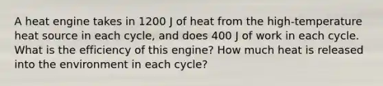 A heat engine takes in 1200 J of heat from the high-temperature heat source in each cycle, and does 400 J of work in each cycle. What is the efficiency of this engine? How much heat is released into the environment in each cycle?