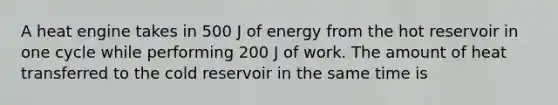 A heat engine takes in 500 J of energy from the hot reservoir in one cycle while performing 200 J of work. The amount of heat transferred to the cold reservoir in the same time is