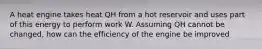 A heat engine takes heat QH from a hot reservoir and uses part of this energy to perform work W. Assuming QH cannot be changed, how can the efficiency of the engine be improved