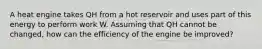 A heat engine takes QH from a hot reservoir and uses part of this energy to perform work W. Assuming that QH cannot be changed, how can the efficiency of the engine be improved?