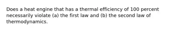 Does a heat engine that has a thermal efficiency of 100 percent necessarily violate (a) the first law and (b) the second law of thermodynamics.