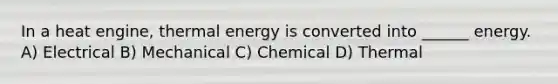 In a heat engine, thermal energy is converted into ______ energy. A) Electrical B) Mechanical C) Chemical D) Thermal