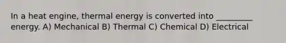 In a heat engine, thermal energy is converted into _________ energy. A) Mechanical B) Thermal C) Chemical D) Electrical