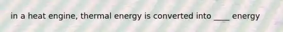 in a heat engine, thermal energy is converted into ____ energy