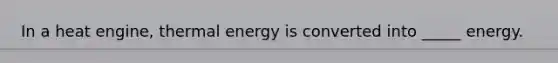 In a heat engine, thermal energy is converted into _____ energy.