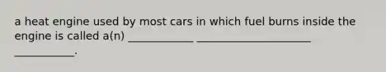 a heat engine used by most cars in which fuel burns inside the engine is called a(n) ____________ _____________________ ___________.