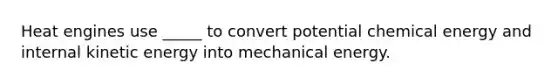 Heat engines use _____ to convert potential chemical energy and internal kinetic energy into mechanical energy.