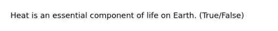 Heat is an essential component of life on Earth. (True/False)