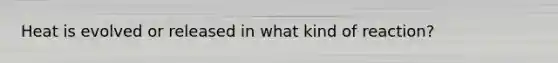 Heat is evolved or released in what kind of reaction?