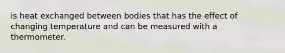 is heat exchanged between bodies that has the effect of changing temperature and can be measured with a thermometer.