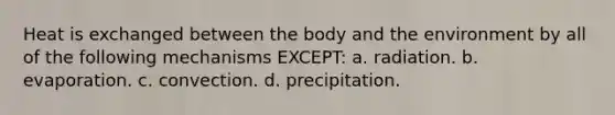 Heat is exchanged between the body and the environment by all of the following mechanisms EXCEPT: a. radiation. b. evaporation. c. convection. d. precipitation.