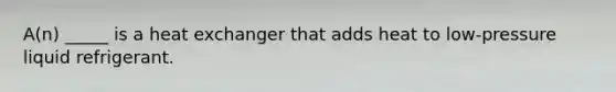 A(n) _____ is a heat exchanger that adds heat to low-pressure liquid refrigerant.