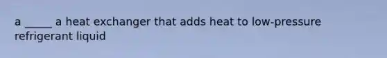a _____ a heat exchanger that adds heat to low-pressure refrigerant liquid