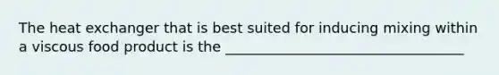 The heat exchanger that is best suited for inducing mixing within a viscous food product is the __________________________________