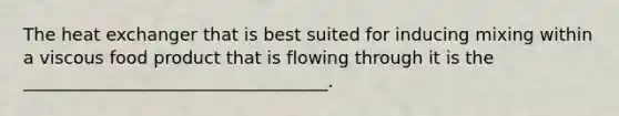The heat exchanger that is best suited for inducing mixing within a viscous food product that is flowing through it is the ___________________________________.