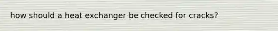 how should a heat exchanger be checked for cracks?