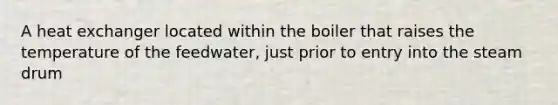 A heat exchanger located within the boiler that raises the temperature of the feedwater, just prior to entry into the steam drum