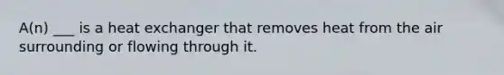 A(n) ___ is a heat exchanger that removes heat from the air surrounding or flowing through it.