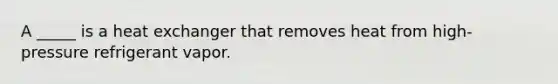 A _____ is a heat exchanger that removes heat from high-pressure refrigerant vapor.