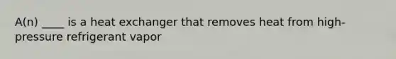 A(n) ____ is a heat exchanger that removes heat from high-pressure refrigerant vapor