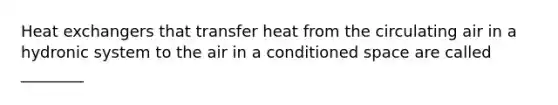 Heat exchangers that transfer heat from the circulating air in a hydronic system to the air in a conditioned space are called ________