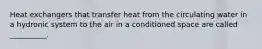 Heat exchangers that transfer heat from the circulating water in a hydronic system to the air in a conditioned space are called __________.