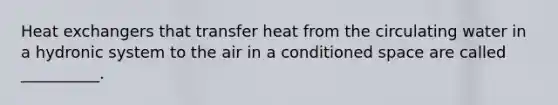 Heat exchangers that transfer heat from the circulating water in a hydronic system to the air in a conditioned space are called __________.