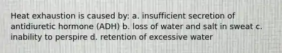 Heat exhaustion is caused by: a. insufficient secretion of antidiuretic hormone (ADH) b. loss of water and salt in sweat c. inability to perspire d. retention of excessive water