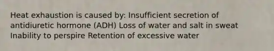 Heat exhaustion is caused by: Insufficient secretion of antidiuretic hormone (ADH) Loss of water and salt in sweat Inability to perspire Retention of excessive water