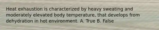 Heat exhaustion is characterized by heavy sweating and moderately elevated body temperature, that develops from dehydration in hot environment. A. True B. False